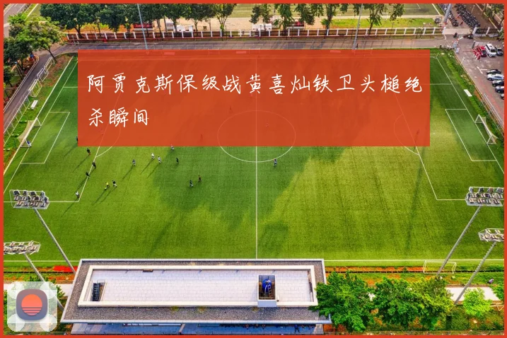 阿贾克斯保级战黄喜灿铁卫头槌绝杀瞬间