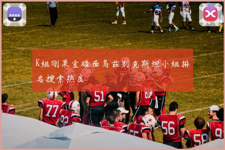 K组刚果金碰面乌兹别克斯坦小组排名搜索热度