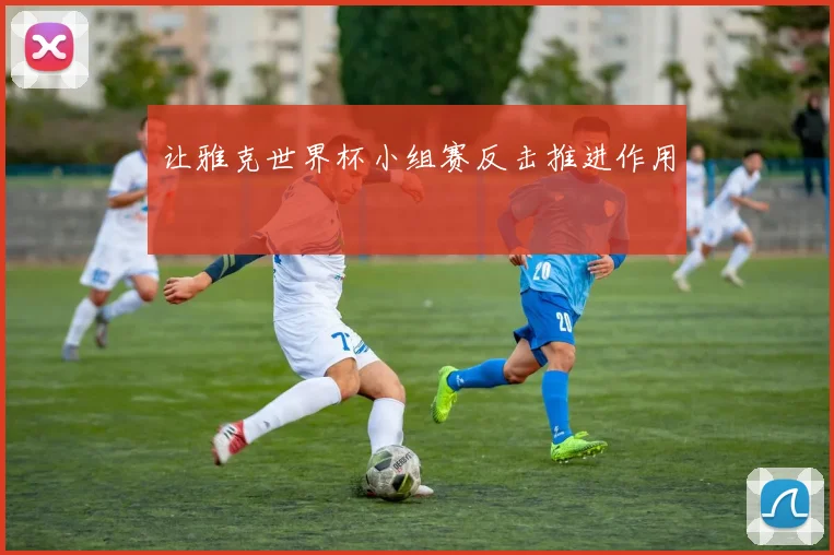 让雅克世界杯小组赛反击推进作用