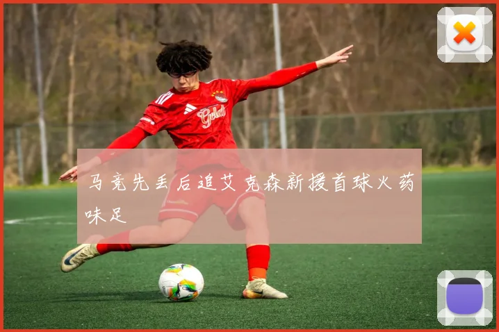 马竞先丢后追艾克森新援首球火药味足