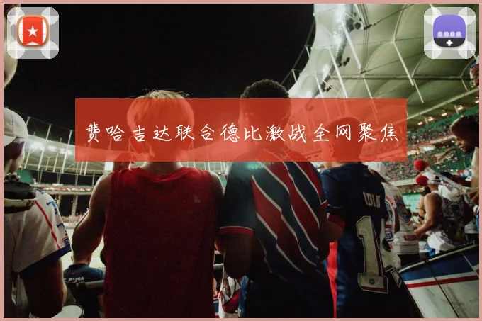 费哈吉达联合德比激战全网聚焦