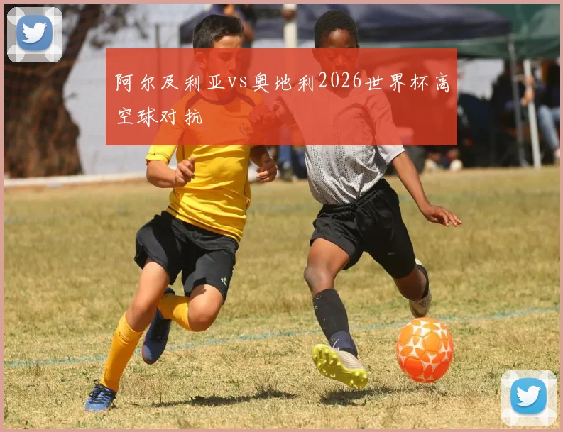 阿尔及利亚vs奥地利2026世界杯高空球对抗