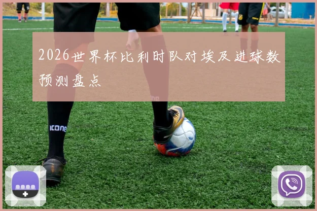 2026世界杯比利时队对埃及进球数预测盘点
