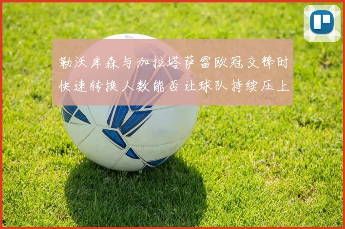 勒沃库森与加拉塔萨雷欧冠交锋时快速转换人数能否让球队持续压上
