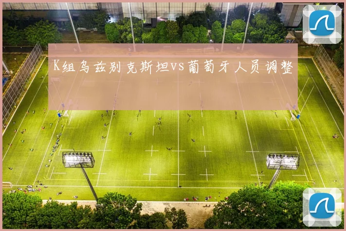 K组乌兹别克斯坦vs葡萄牙人员调整