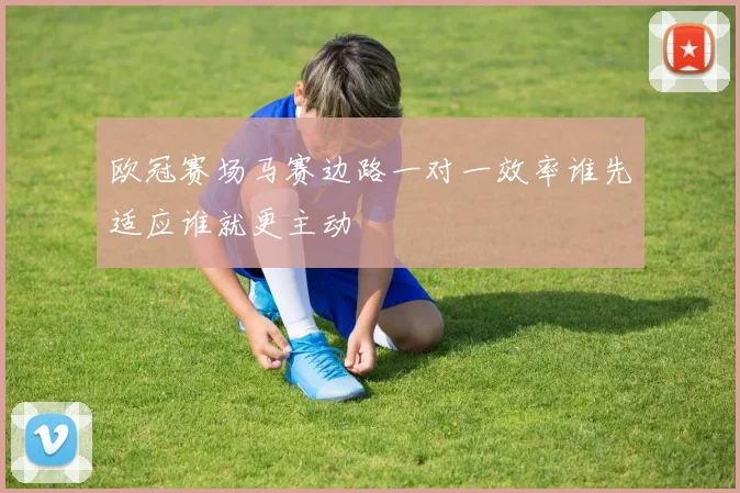 欧冠赛场马赛边路一对一效率谁先适应谁就更主动