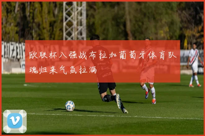 欧联杯八强战布拉加葡萄牙体育队魂归来气氛拉满
