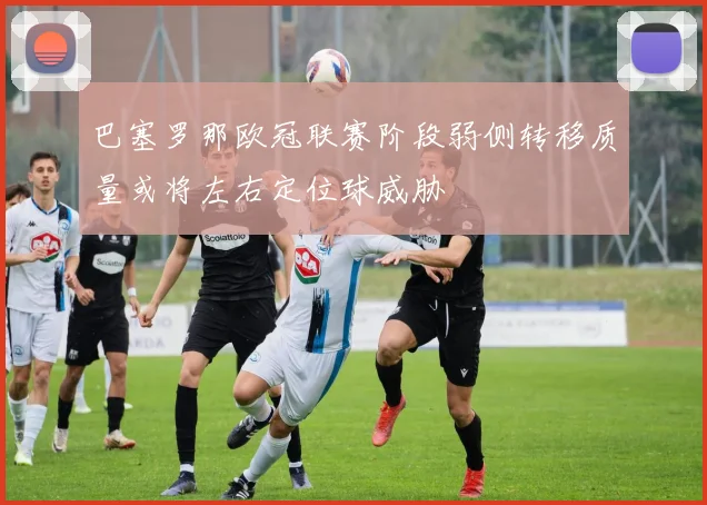 巴塞罗那欧冠联赛阶段弱侧转移质量或将左右定位球威胁