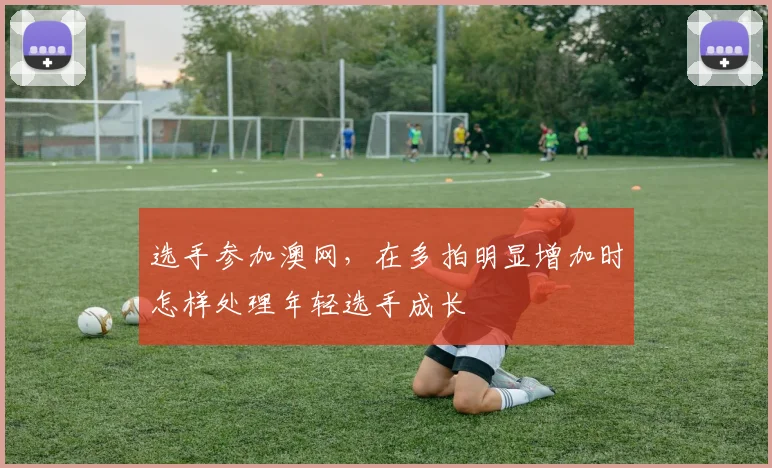 选手参加澳网，在多拍明显增加时怎样处理年轻选手成长