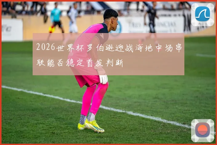 2026世界杯罗伯逊迎战海地中场串联能否稳定首发判断