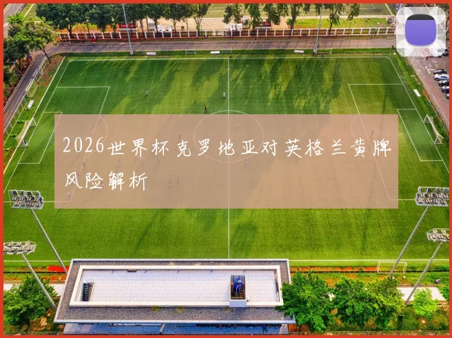 2026世界杯克罗地亚对英格兰黄牌风险解析