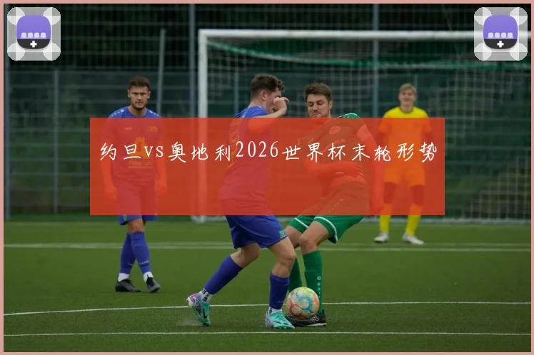约旦vs奥地利2026世界杯末轮形势