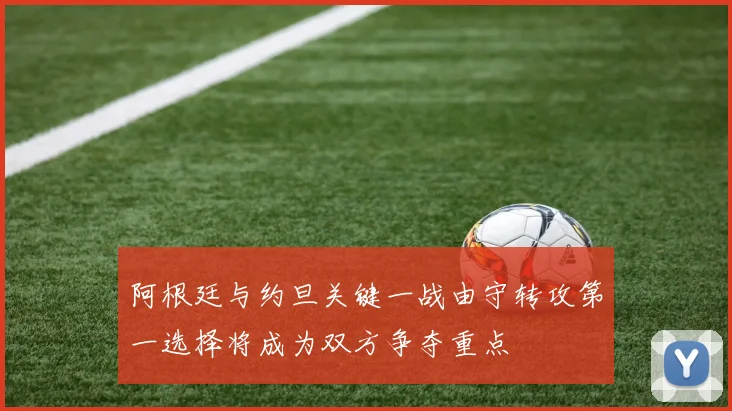 阿根廷与约旦关键一战由守转攻第一选择将成为双方争夺重点