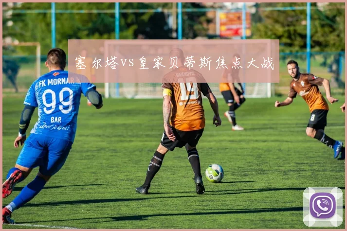 塞尔塔vs皇家贝蒂斯焦点大战