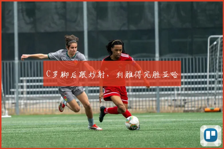 C罗脚后跟妙射，利雅得完胜亚哈