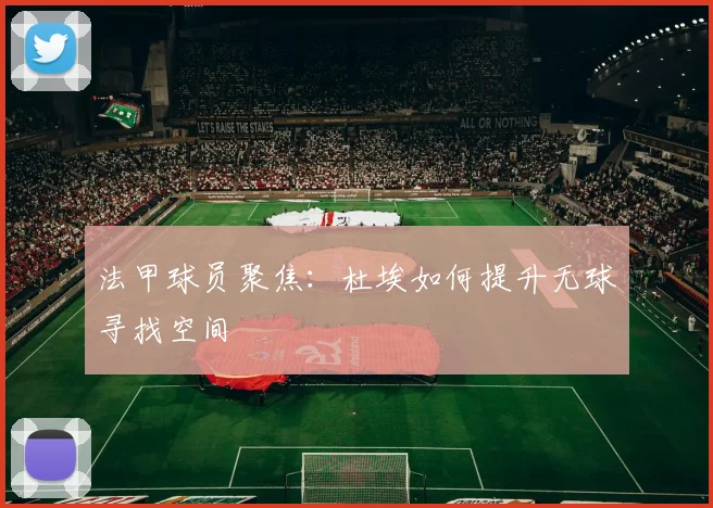 法甲球员聚焦:杜埃如何提升无球寻找空间