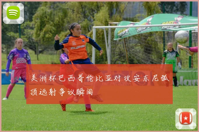 美洲杯巴西哥伦比亚对攻安东尼弧顶远射争议瞬间