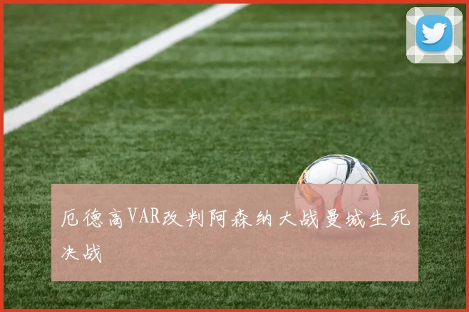 厄德高VAR改判阿森纳大战曼城生死决战