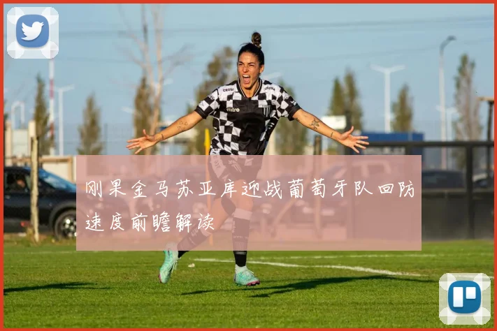 刚果金马苏亚库迎战葡萄牙队回防速度前瞻解读