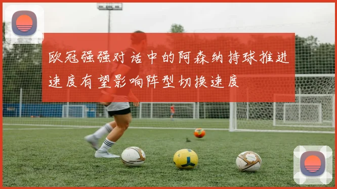 欧冠强强对话中的阿森纳持球推进速度有望影响阵型切换速度