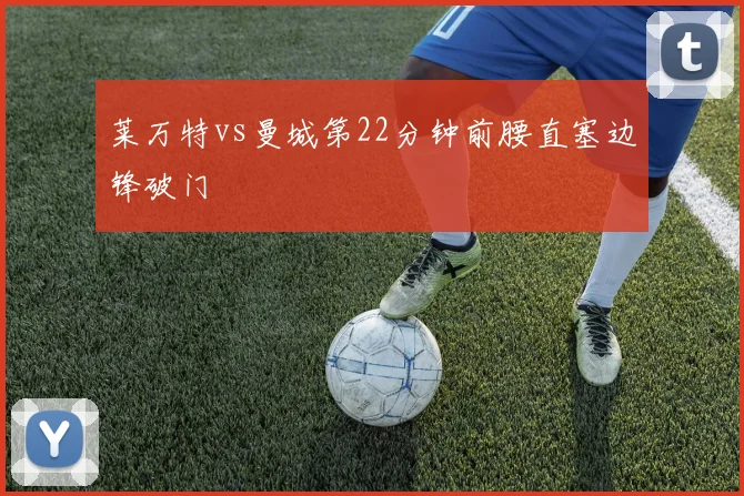 莱万特vs曼城第22分钟前腰直塞边锋破门