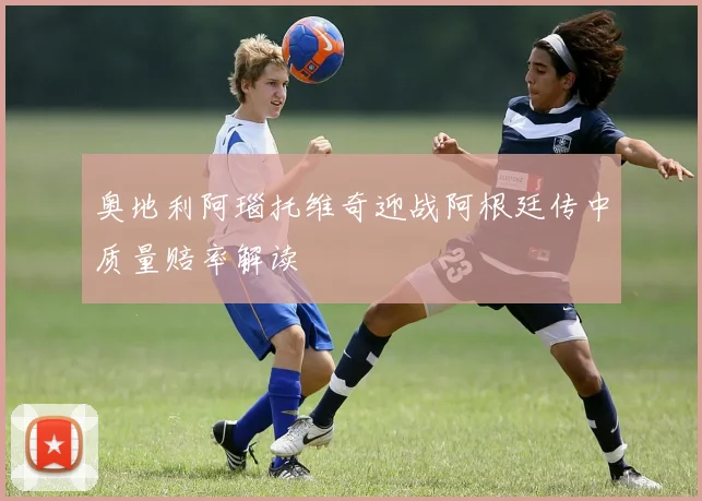 奥地利阿瑙托维奇迎战阿根廷传中质量赔率解读