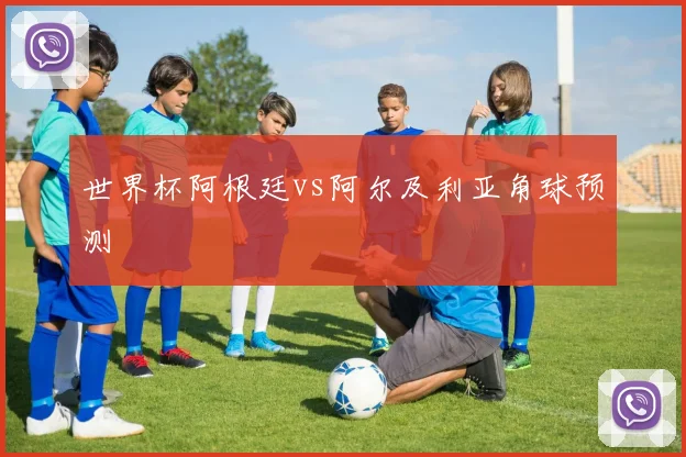 世界杯阿根廷vs阿尔及利亚角球预测