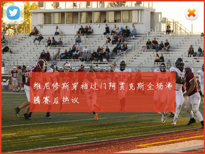 维尼修斯穿裆过门阿贾克斯全场沸腾赛后热议
