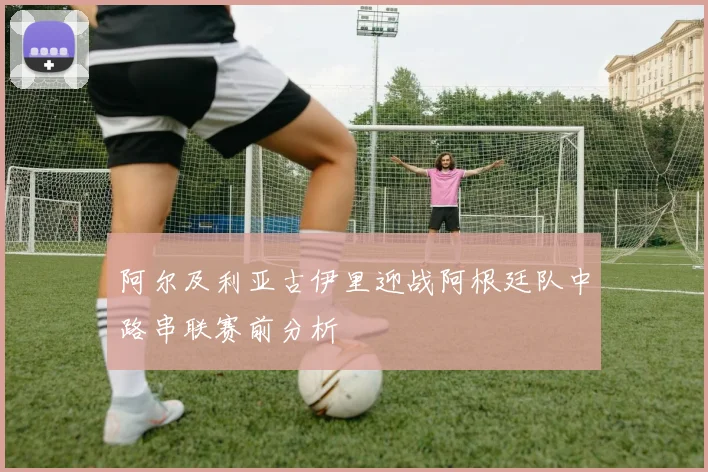 阿尔及利亚古伊里迎战阿根廷队中路串联赛前分析