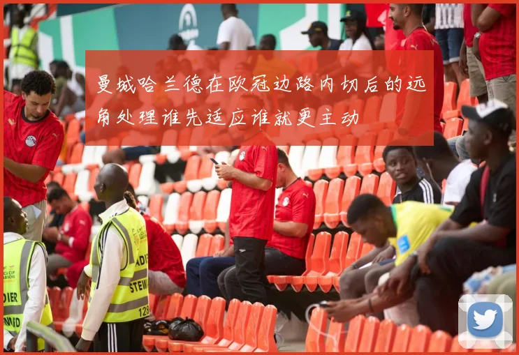曼城哈兰德在欧冠边路内切后的远角处理谁先适应谁就更主动