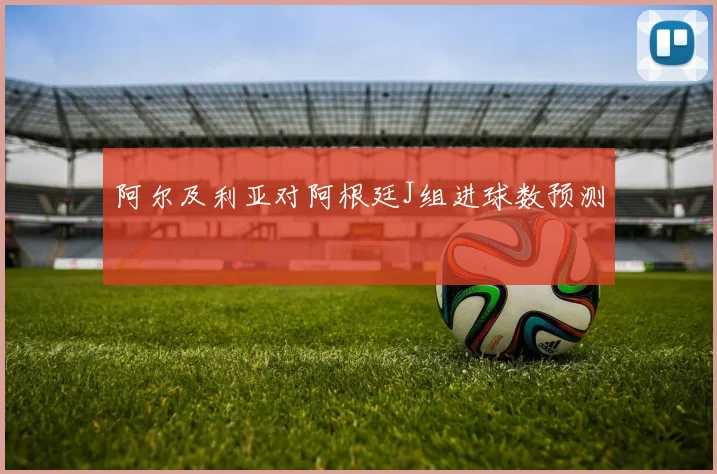 阿尔及利亚对阿根廷J组进球数预测