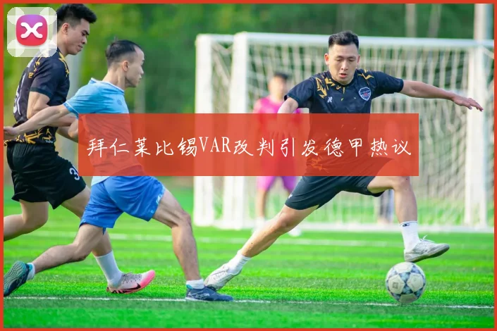 拜仁莱比锡VAR改判引发德甲热议