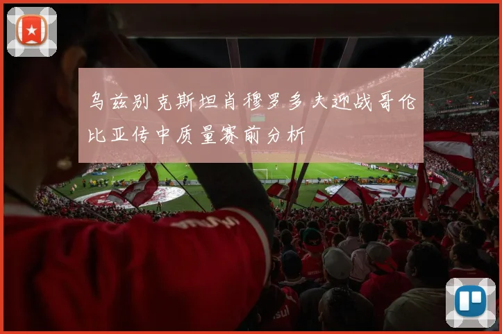 乌兹别克斯坦肖穆罗多夫迎战哥伦比亚传中质量赛前分析
