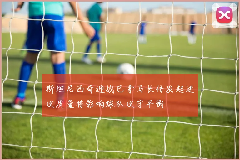 斯坦尼西奇迎战巴拿马长传发起进攻质量将影响球队攻守平衡
