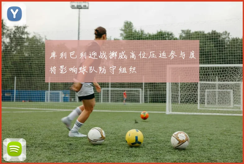 库利巴利迎战挪威高位压迫参与度将影响球队防守组织