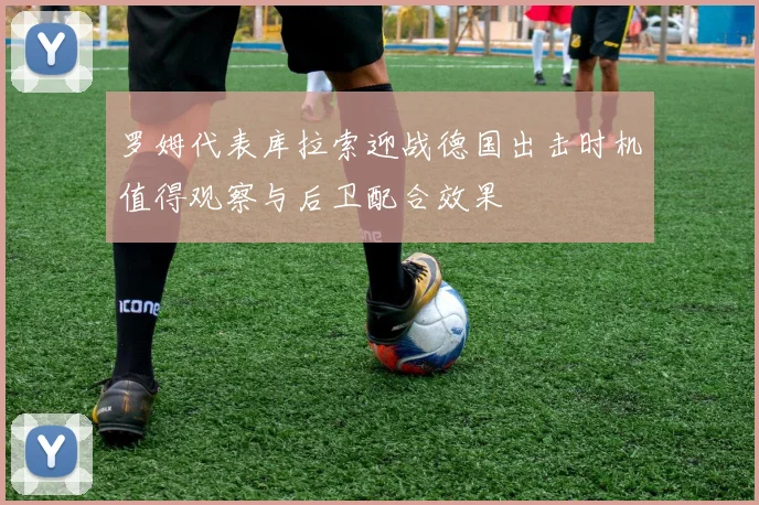 罗姆代表库拉索迎战德国出击时机值得观察与后卫配合效果