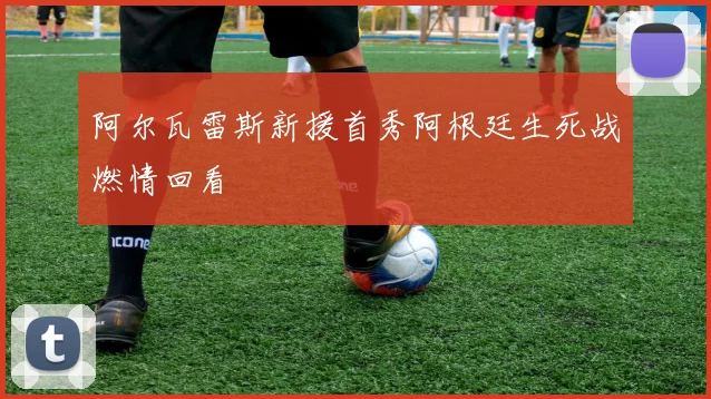 阿尔瓦雷斯新援首秀阿根廷生死战燃情回看