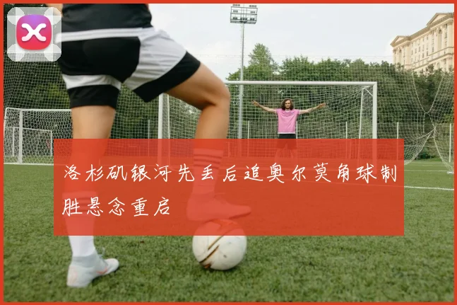 洛杉矶银河先丢后追奥尔莫角球制胜悬念重启