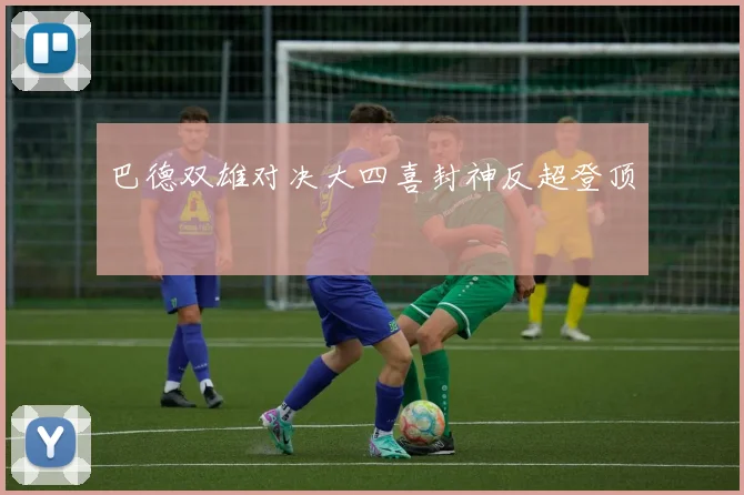 巴德双雄对决大四喜封神反超登顶