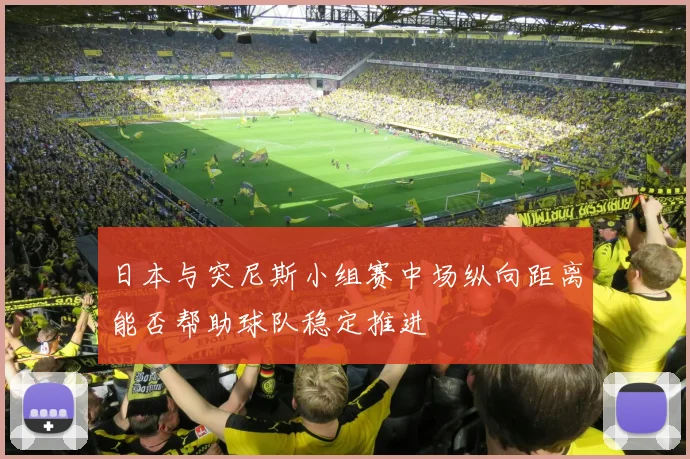 日本与突尼斯小组赛中场纵向距离能否帮助球队稳定推进