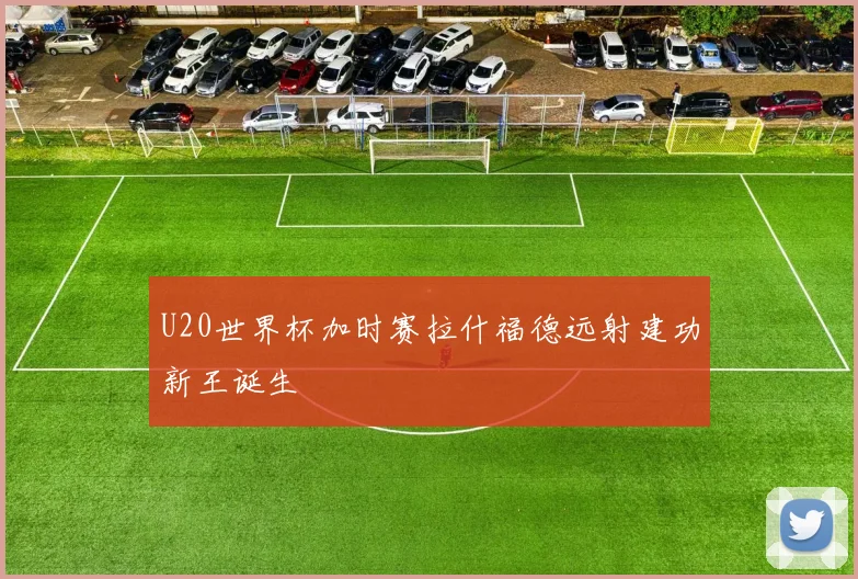 U20世界杯加时赛拉什福德远射建功新王诞生