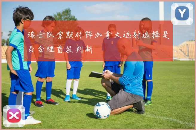 瑞士队索默对阵加拿大远射选择是否合理首发判断