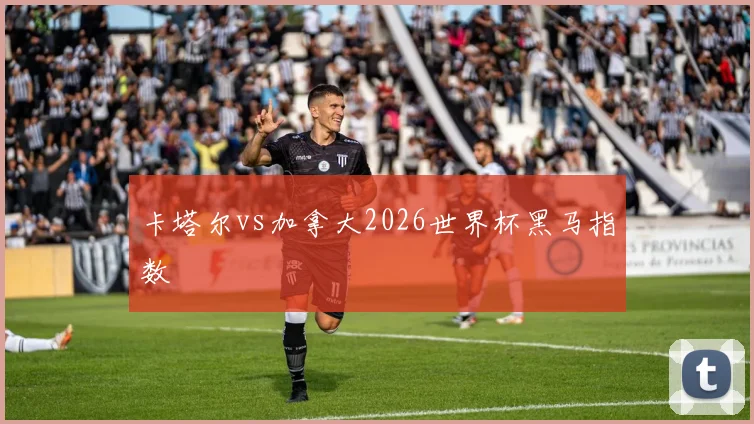 卡塔尔vs加拿大2026世界杯黑马指数