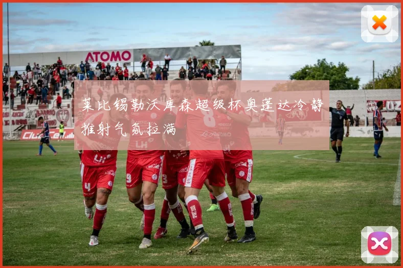 莱比锡勒沃库森超级杯奥蓬达冷静推射气氛拉满