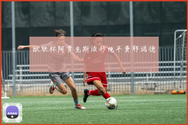 欧联杯阿贾克斯读秒绝平费耶诺德