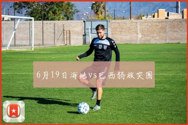 6月19日海地vs巴西弱旅突围