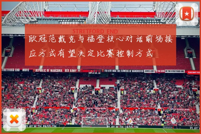 欧冠范戴克与福登核心对话前场接应方式有望决定比赛控制方式
