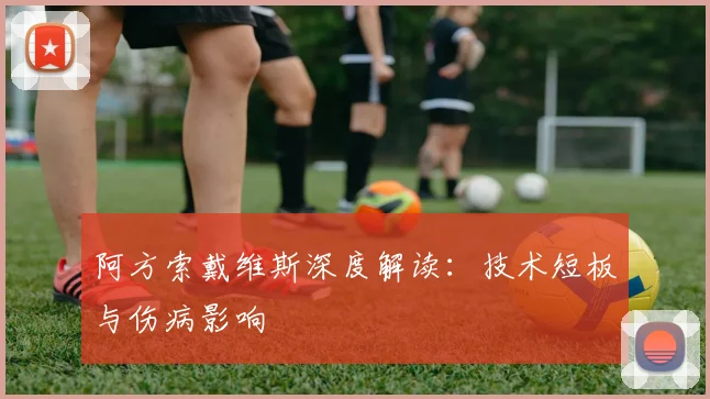 阿方索戴维斯深度解读:技术短板与伤病影响