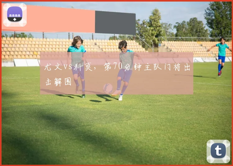 尤文vs科莫,第70分钟主队门将出击解围