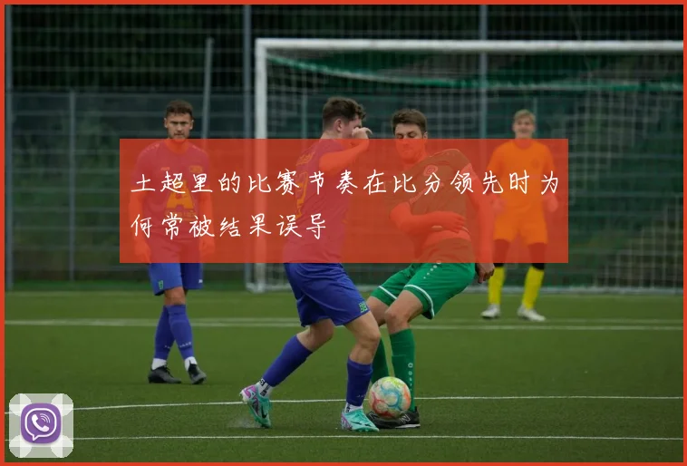 土超里的比赛节奏在比分领先时为何常被结果误导